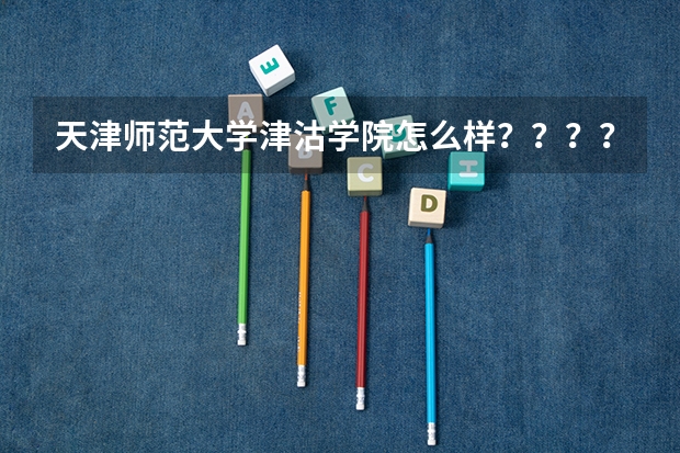 天津师范大学津沽学院怎么样?????急