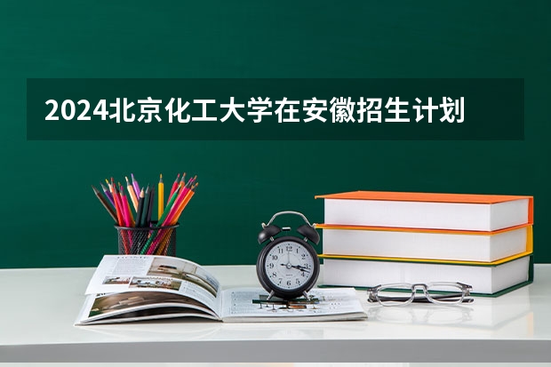 2024北京化工大学在安徽招生计划