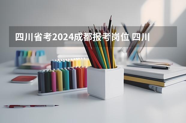 四川省考2024成都报考岗位 四川省省考公务员2024报名时间