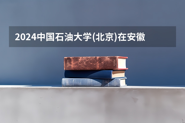 2024中国石油大学(北京)在安徽招生计划