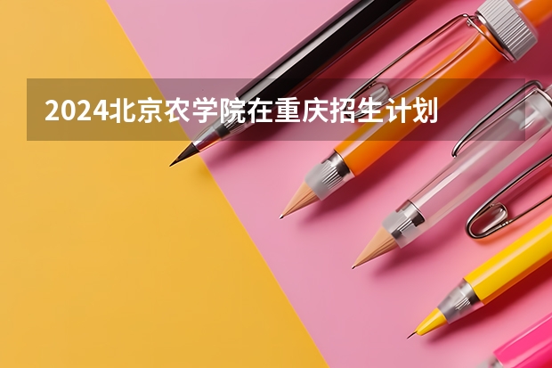 2024北京农学院在重庆招生计划