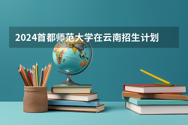 2024首都师范大学在云南招生计划