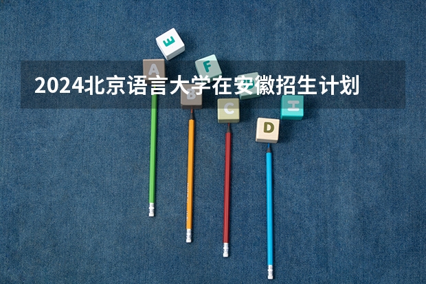 2024北京语言大学在安徽招生计划