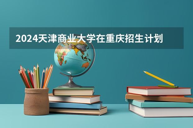 2024天津商业大学在重庆招生计划
