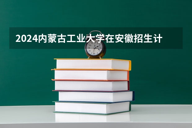 2024内蒙古工业大学在安徽招生计划