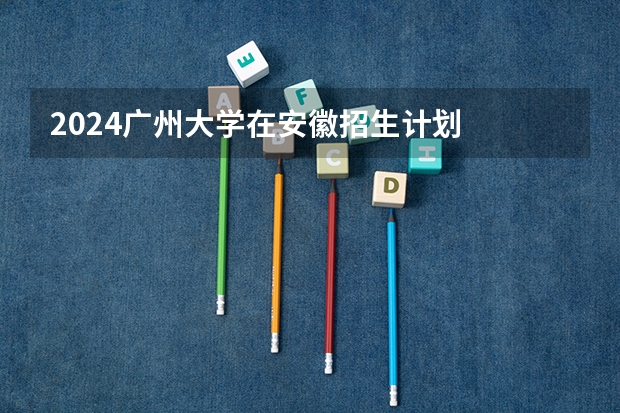 2024广州大学在安徽招生计划