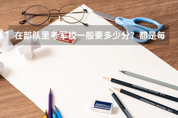 在部队里考军校一般要多少分？都是每年的几月份考？
