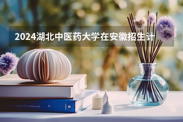 2024湖北中医药大学在安徽招生计划