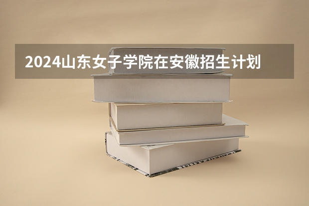2024山东女子学院在安徽招生计划