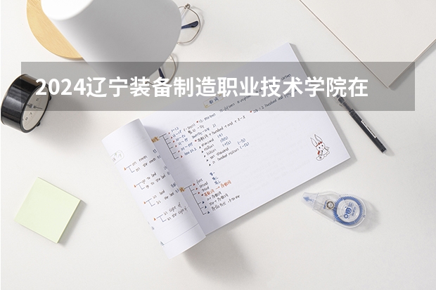 2024辽宁装备制造职业技术学院在云南招生计划
