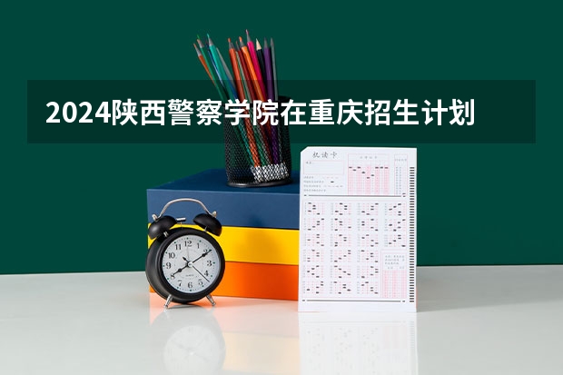 2024陕西警察学院在重庆招生计划