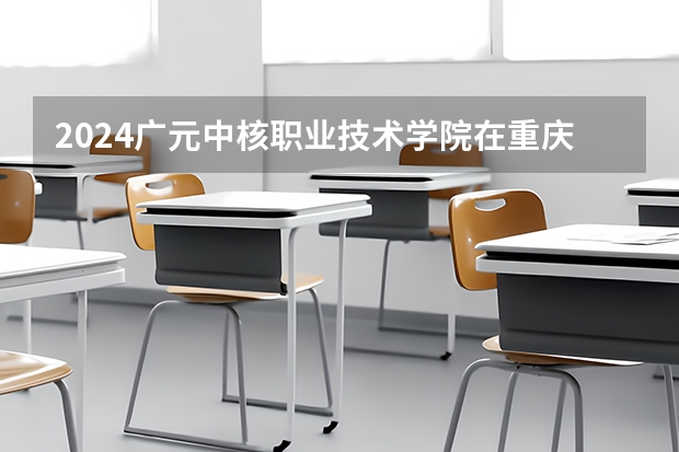 2024广元中核职业技术学院在重庆招生计划