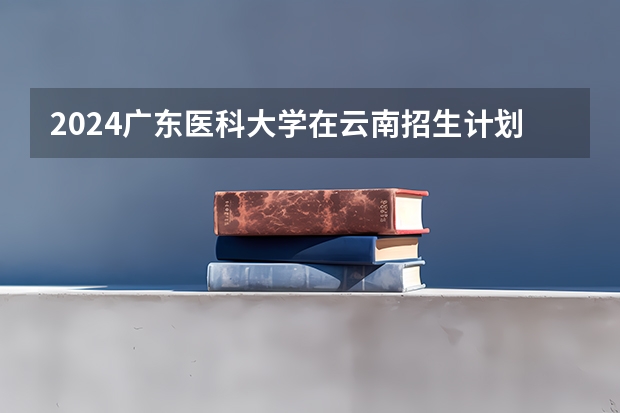 2024广东医科大学在云南招生计划