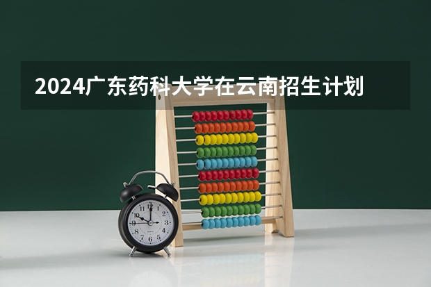 2024广东药科大学在云南招生计划