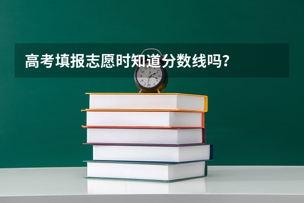 高考填报志愿时知道分数线吗？