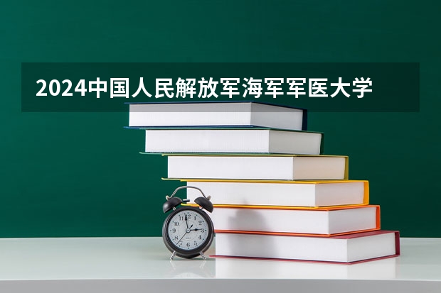 2024中国人民解放军海军军医大学在辽宁招生计划