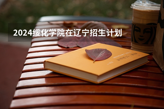 2024绥化学院在辽宁招生计划