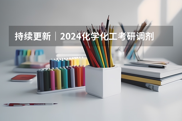 持续更新｜2024化学化工考研调剂信息汇总(截止到3月15号下午5点)（2024年考研调剂按国家线还是自划线）
