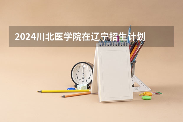 2024川北医学院在辽宁招生计划