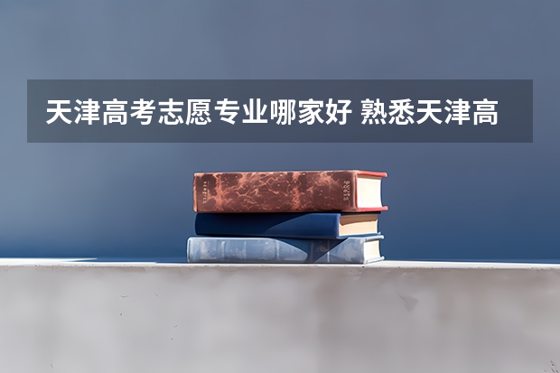 天津高考志愿专业哪家好 熟悉天津高考报志愿流程的帮帮忙