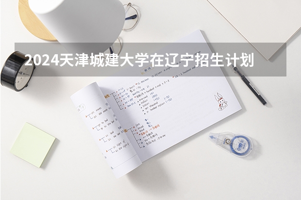 2024天津城建大学在辽宁招生计划
