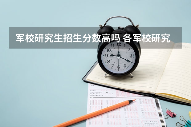 军校研究生招生分数高吗 各军校研究生录取比