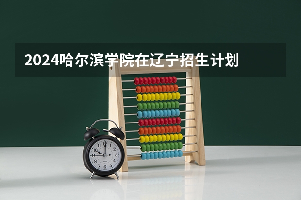 2024哈尔滨学院在辽宁招生计划