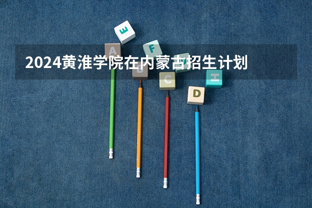 2024黄淮学院在内蒙古招生计划