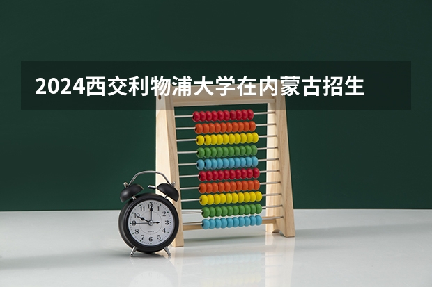 2024西交利物浦大学在内蒙古招生计划