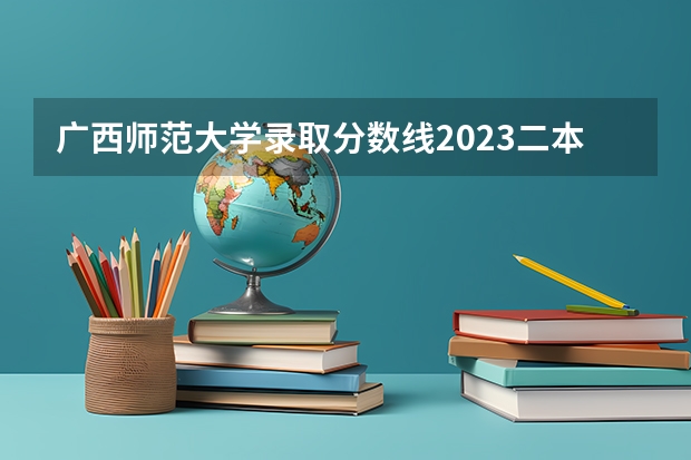 广西师范大学录取分数线2023二本 请问广西师范大学是一本还是二本