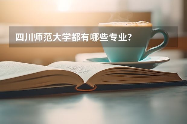 四川师范大学都有哪些专业？