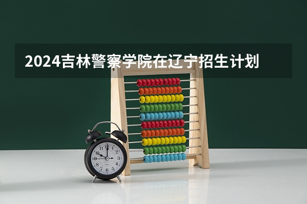 2024吉林警察学院在辽宁招生计划