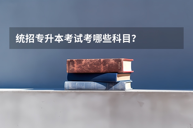 统招专升本考试考哪些科目?