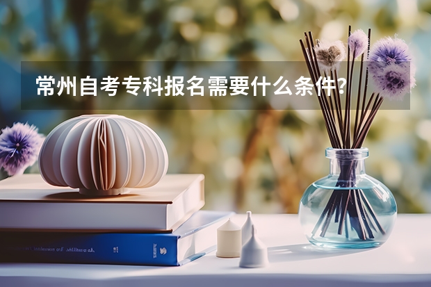 常州自考专科报名需要什么条件？