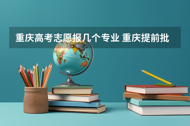 重庆高考志愿报几个专业 重庆提前批b段可以报几个学校