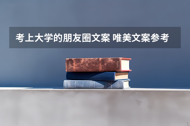 考上大学的朋友圈文案 唯美文案参考 关于大学的文案