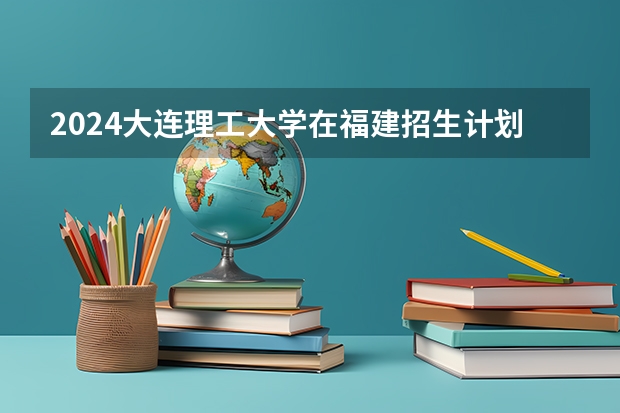 2024大连理工大学在福建招生计划