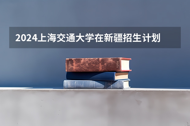 2024上海交通大学在新疆招生计划
