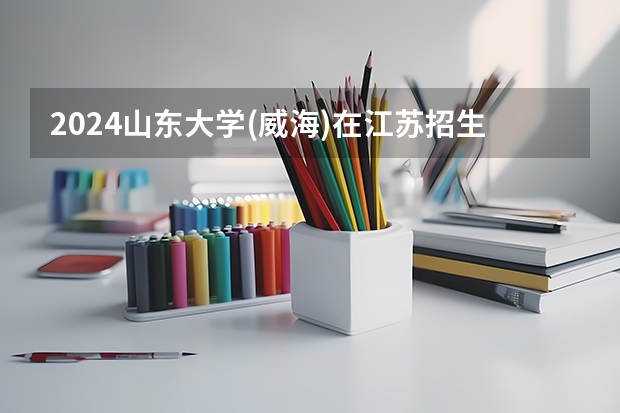 2024山东大学(威海)在江苏招生计划