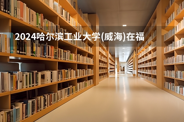 2024哈尔滨工业大学(威海)在福建招生计划
