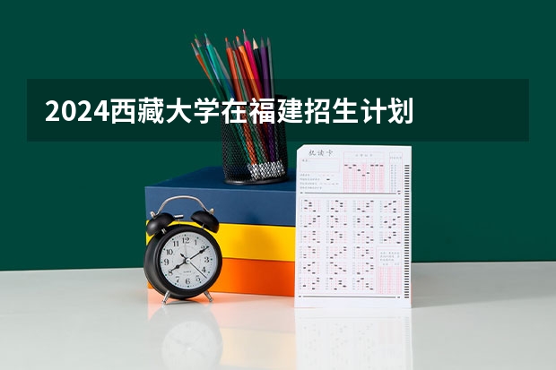 2024西藏大学在福建招生计划