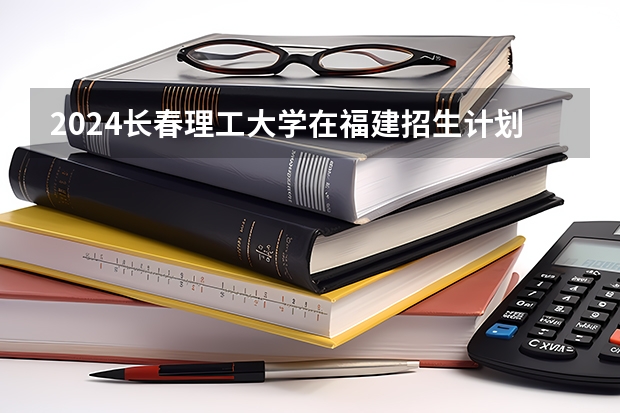 2024长春理工大学在福建招生计划