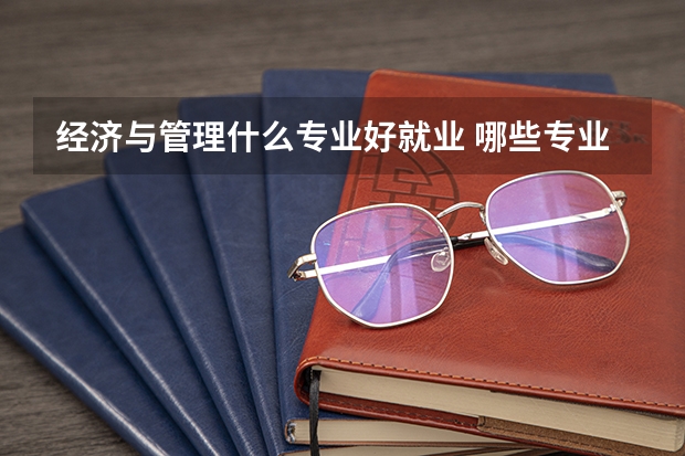经济与管理什么专业好就业 哪些专业吃香