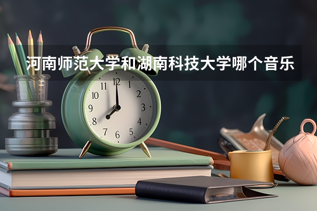 河南师范大学和湖南科技大学哪个音乐系好?