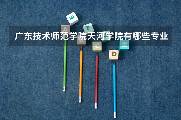 广东技术师范学院天河学院有哪些专业及什么专业好