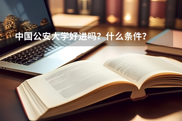 中国公安大学好进吗？什么条件？