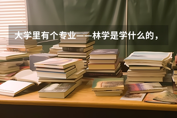 大学里有个专业——林学是学什么的，学完了以后出来干什么？