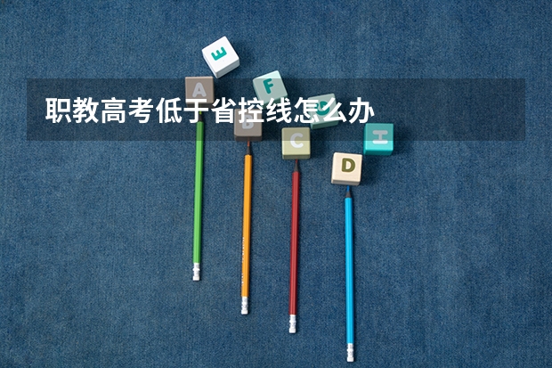 职教高考低于省控线怎么办