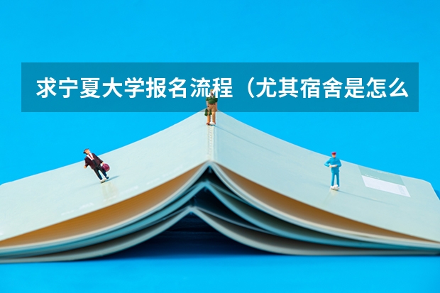求宁夏大学报名流程（尤其宿舍是怎么分配的）