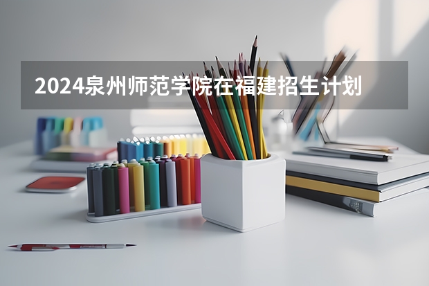 2024泉州师范学院在福建招生计划
